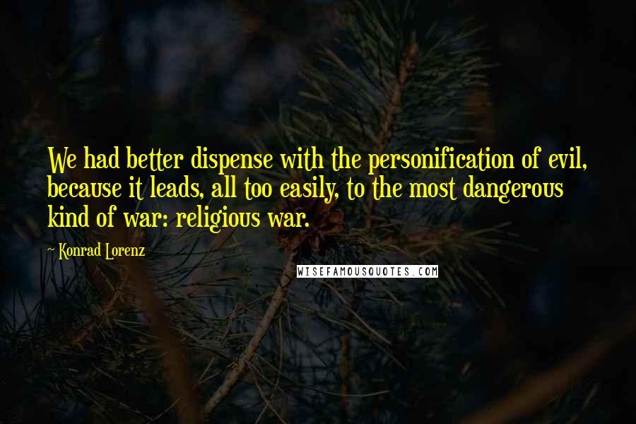 Konrad Lorenz Quotes: We had better dispense with the personification of evil, because it leads, all too easily, to the most dangerous kind of war: religious war.