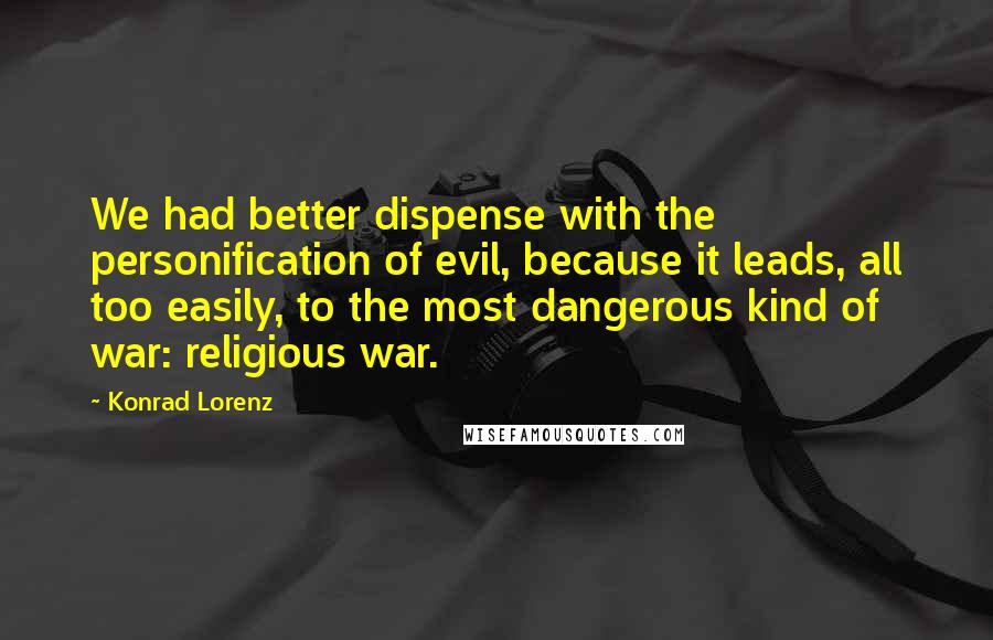 Konrad Lorenz Quotes: We had better dispense with the personification of evil, because it leads, all too easily, to the most dangerous kind of war: religious war.