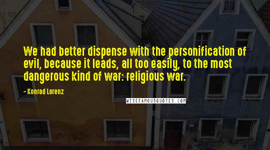 Konrad Lorenz Quotes: We had better dispense with the personification of evil, because it leads, all too easily, to the most dangerous kind of war: religious war.