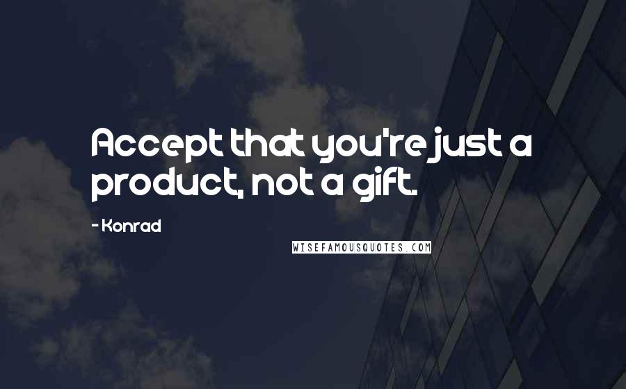 Konrad Quotes: Accept that you're just a product, not a gift.