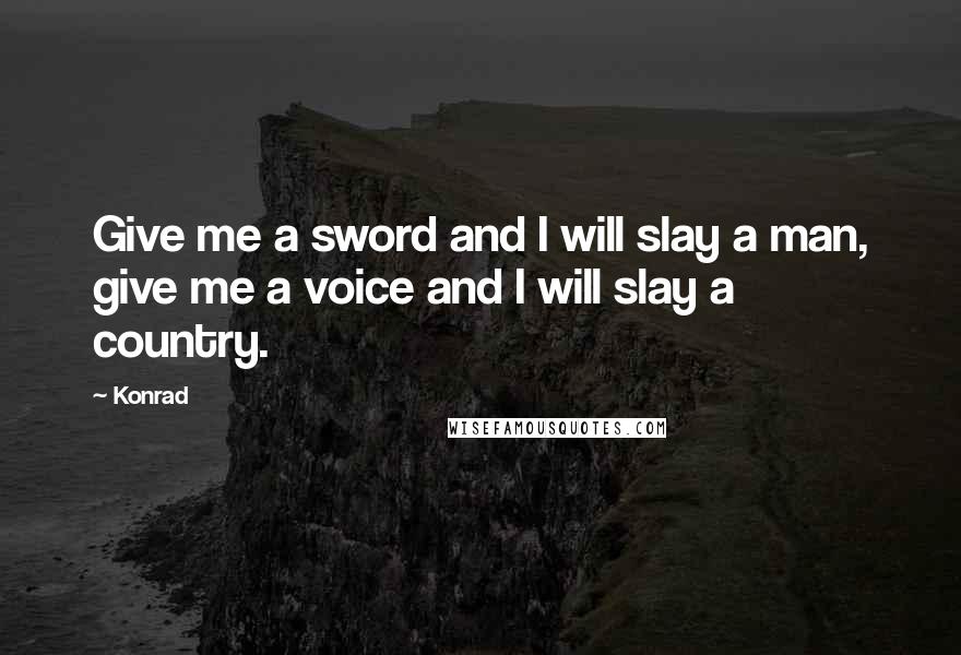 Konrad Quotes: Give me a sword and I will slay a man, give me a voice and I will slay a country.