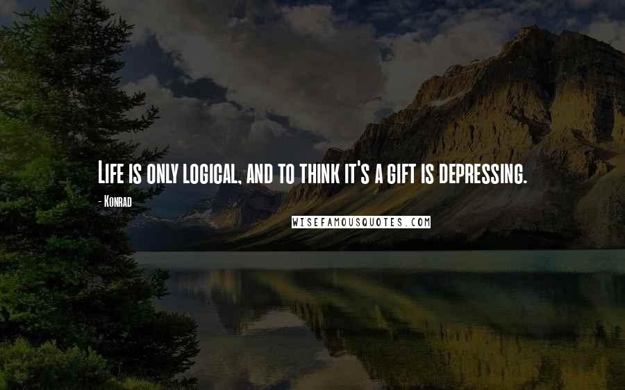 Konrad Quotes: Life is only logical, and to think it's a gift is depressing.