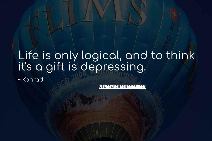 Konrad Quotes: Life is only logical, and to think it's a gift is depressing.