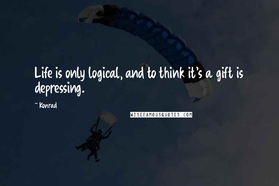 Konrad Quotes: Life is only logical, and to think it's a gift is depressing.