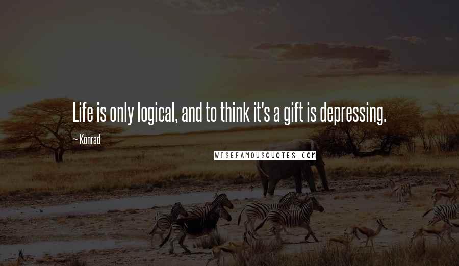 Konrad Quotes: Life is only logical, and to think it's a gift is depressing.