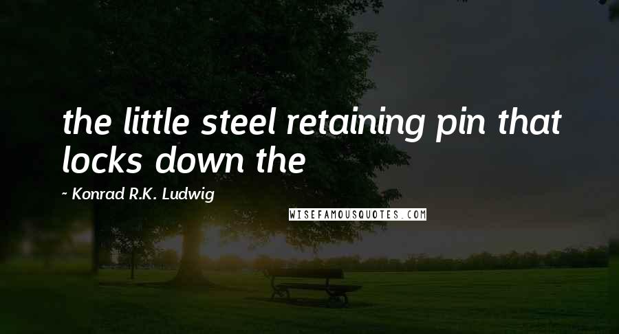 Konrad R.K. Ludwig Quotes: the little steel retaining pin that locks down the