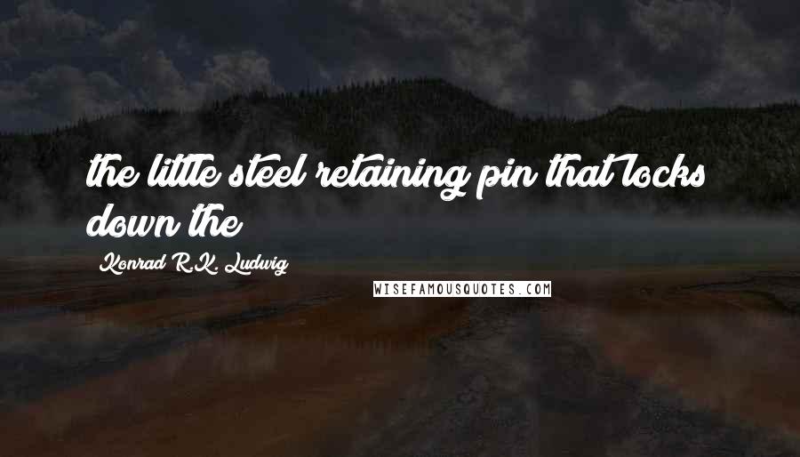 Konrad R.K. Ludwig Quotes: the little steel retaining pin that locks down the