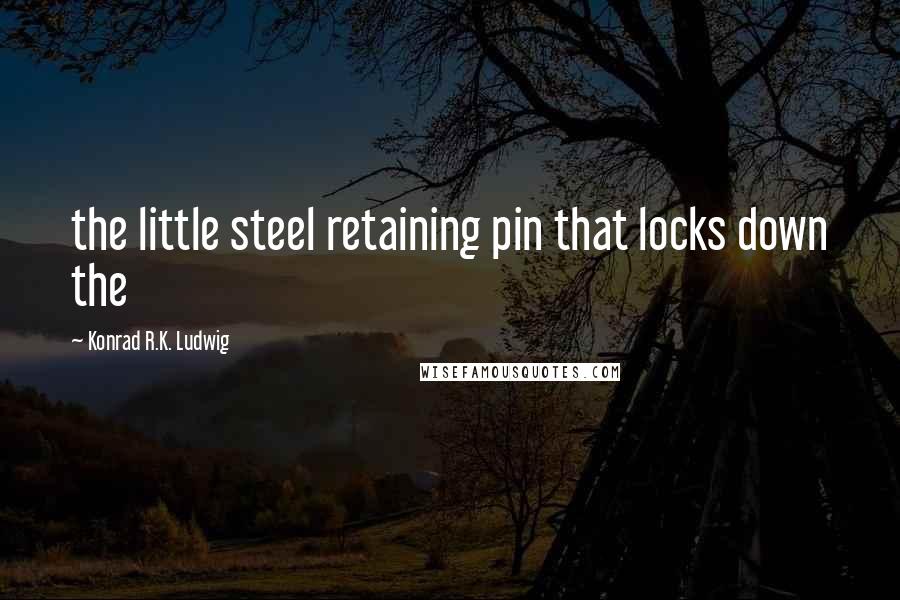 Konrad R.K. Ludwig Quotes: the little steel retaining pin that locks down the