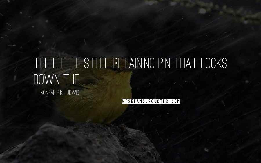 Konrad R.K. Ludwig Quotes: the little steel retaining pin that locks down the