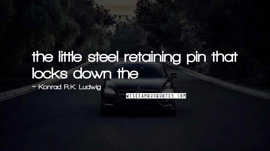 Konrad R.K. Ludwig Quotes: the little steel retaining pin that locks down the