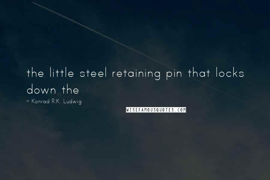 Konrad R.K. Ludwig Quotes: the little steel retaining pin that locks down the