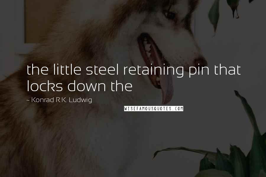 Konrad R.K. Ludwig Quotes: the little steel retaining pin that locks down the