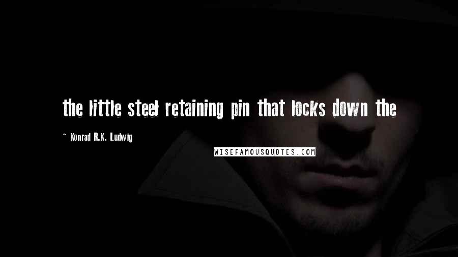 Konrad R.K. Ludwig Quotes: the little steel retaining pin that locks down the