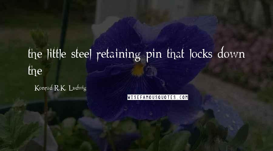 Konrad R.K. Ludwig Quotes: the little steel retaining pin that locks down the