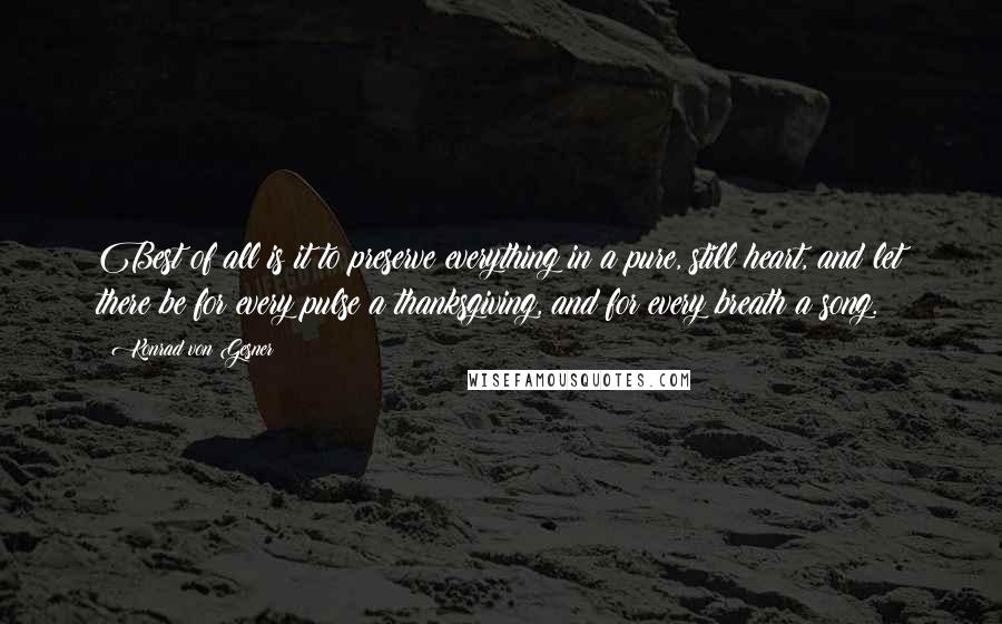 Konrad Von Gesner Quotes: Best of all is it to preserve everything in a pure, still heart, and let there be for every pulse a thanksgiving, and for every breath a song.