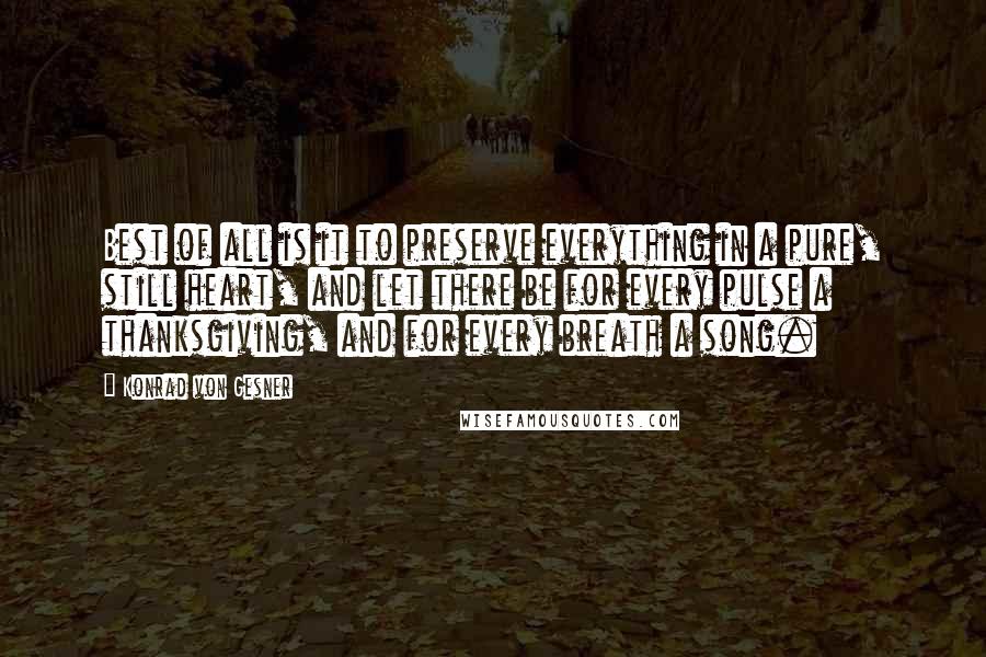 Konrad Von Gesner Quotes: Best of all is it to preserve everything in a pure, still heart, and let there be for every pulse a thanksgiving, and for every breath a song.