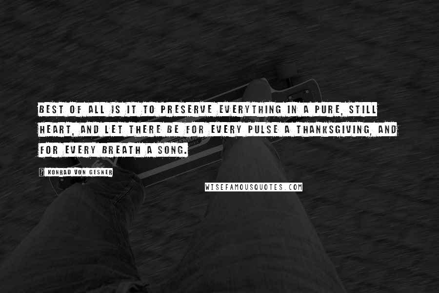 Konrad Von Gesner Quotes: Best of all is it to preserve everything in a pure, still heart, and let there be for every pulse a thanksgiving, and for every breath a song.