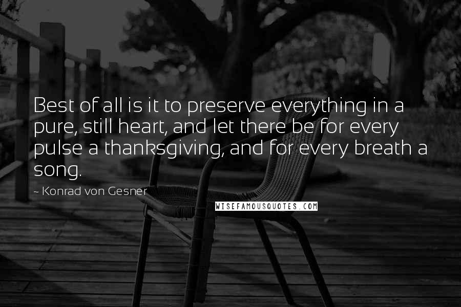 Konrad Von Gesner Quotes: Best of all is it to preserve everything in a pure, still heart, and let there be for every pulse a thanksgiving, and for every breath a song.