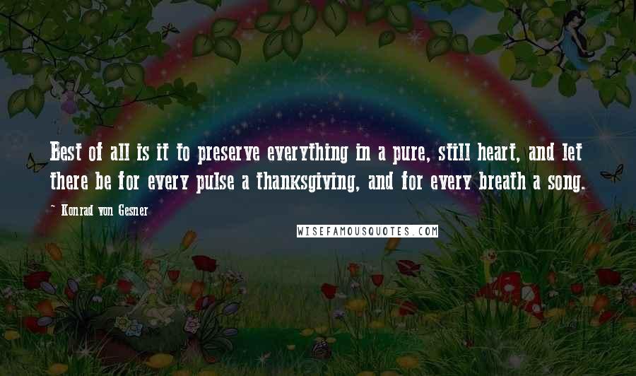 Konrad Von Gesner Quotes: Best of all is it to preserve everything in a pure, still heart, and let there be for every pulse a thanksgiving, and for every breath a song.