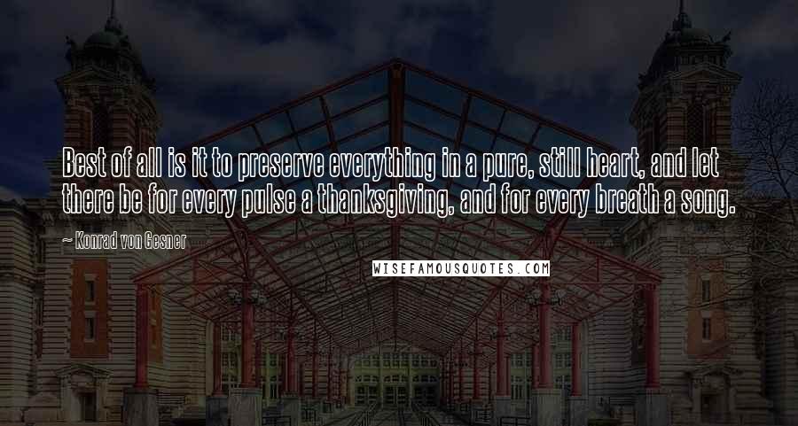 Konrad Von Gesner Quotes: Best of all is it to preserve everything in a pure, still heart, and let there be for every pulse a thanksgiving, and for every breath a song.