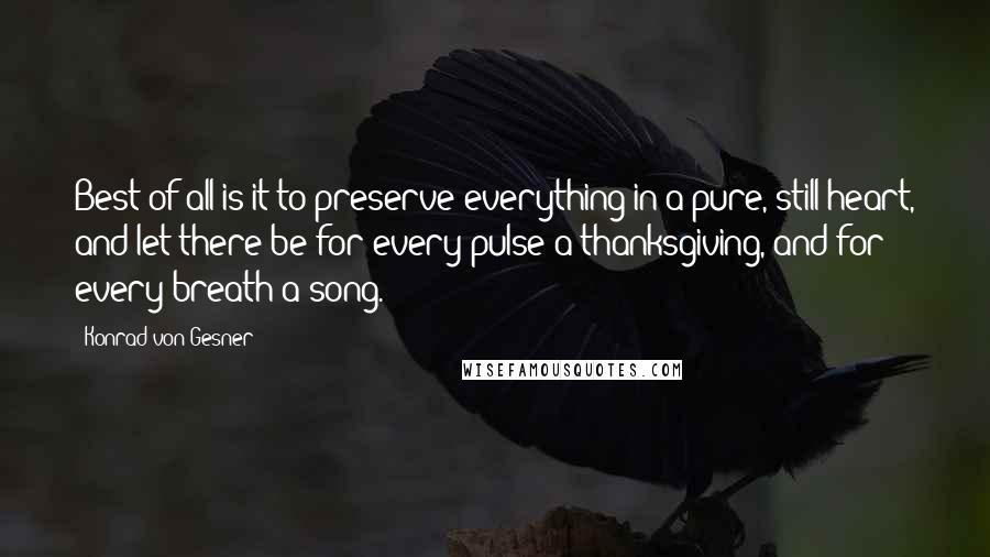 Konrad Von Gesner Quotes: Best of all is it to preserve everything in a pure, still heart, and let there be for every pulse a thanksgiving, and for every breath a song.