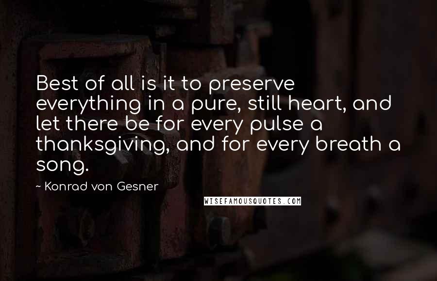 Konrad Von Gesner Quotes: Best of all is it to preserve everything in a pure, still heart, and let there be for every pulse a thanksgiving, and for every breath a song.