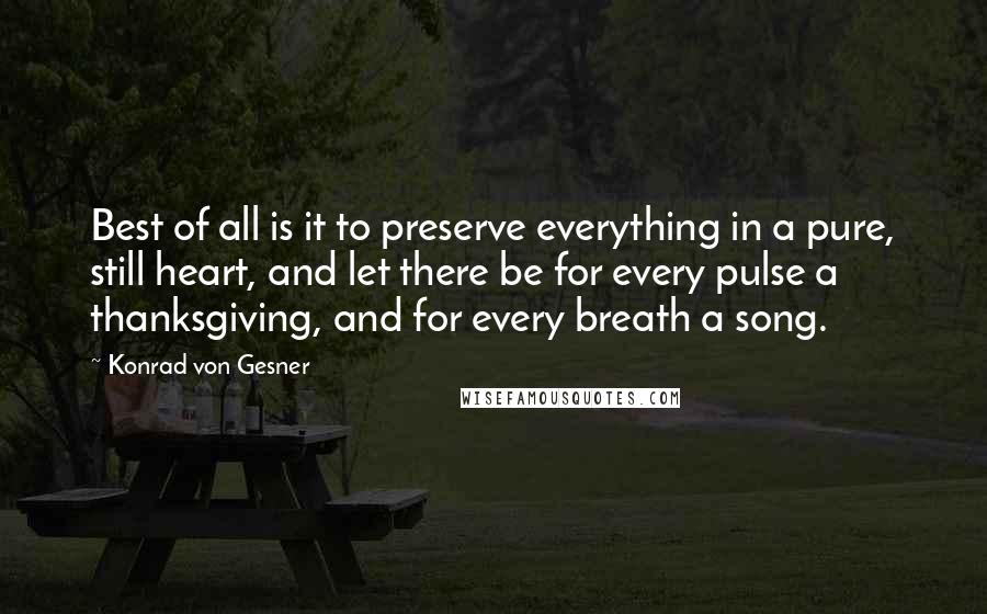 Konrad Von Gesner Quotes: Best of all is it to preserve everything in a pure, still heart, and let there be for every pulse a thanksgiving, and for every breath a song.