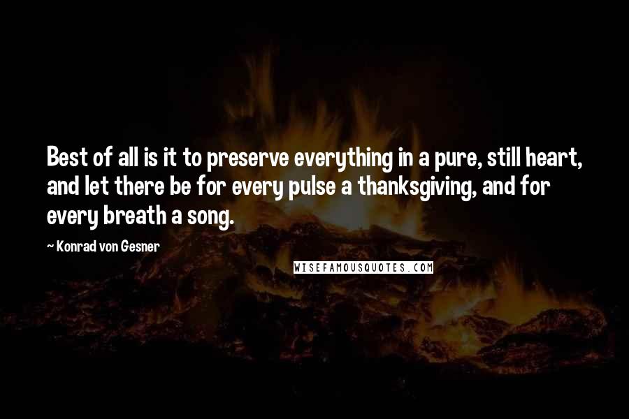 Konrad Von Gesner Quotes: Best of all is it to preserve everything in a pure, still heart, and let there be for every pulse a thanksgiving, and for every breath a song.