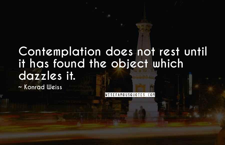 Konrad Weiss Quotes: Contemplation does not rest until it has found the object which dazzles it.