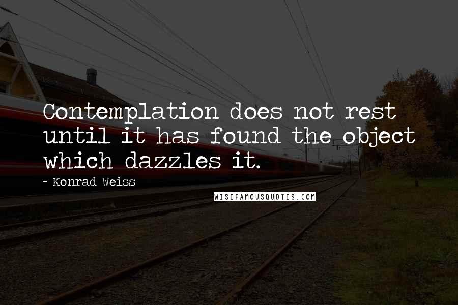 Konrad Weiss Quotes: Contemplation does not rest until it has found the object which dazzles it.