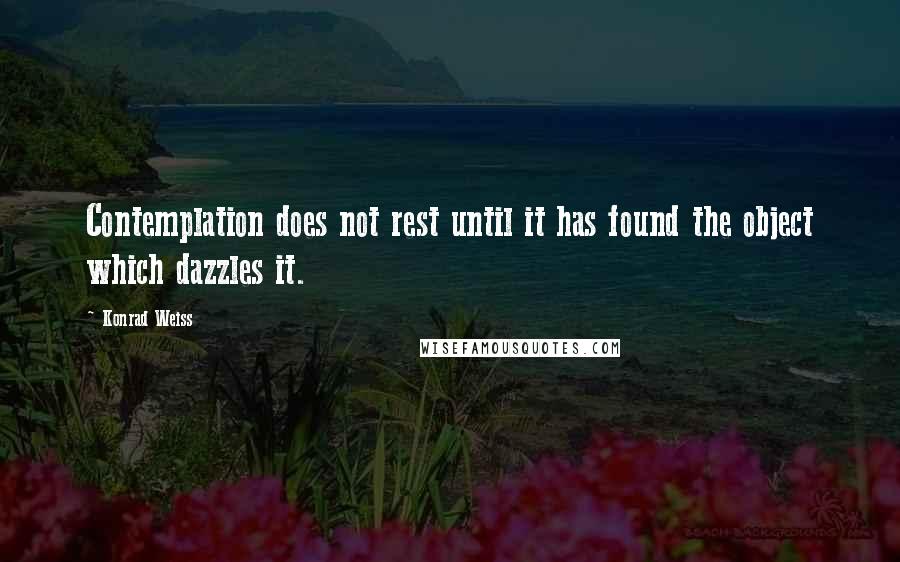 Konrad Weiss Quotes: Contemplation does not rest until it has found the object which dazzles it.