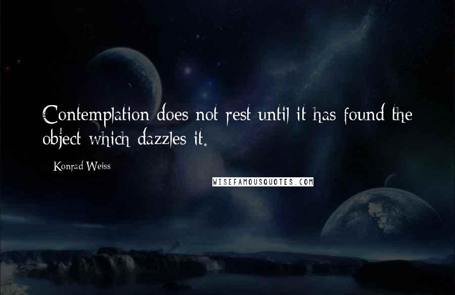 Konrad Weiss Quotes: Contemplation does not rest until it has found the object which dazzles it.