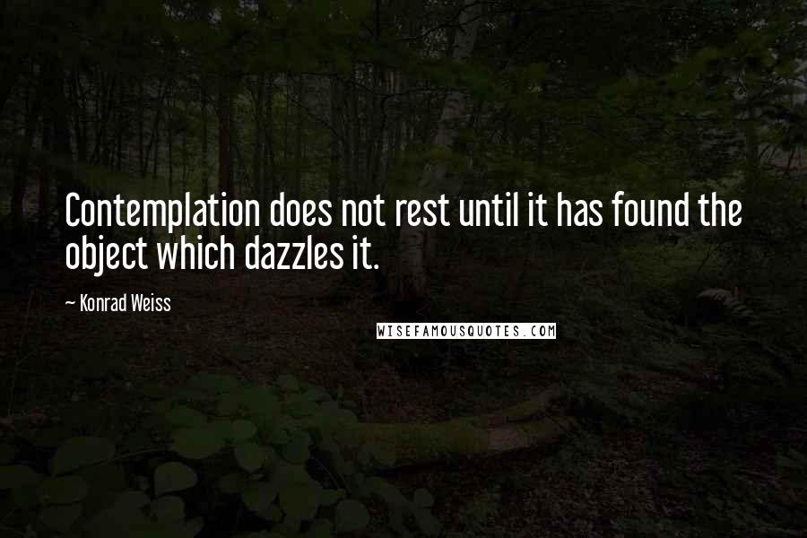 Konrad Weiss Quotes: Contemplation does not rest until it has found the object which dazzles it.