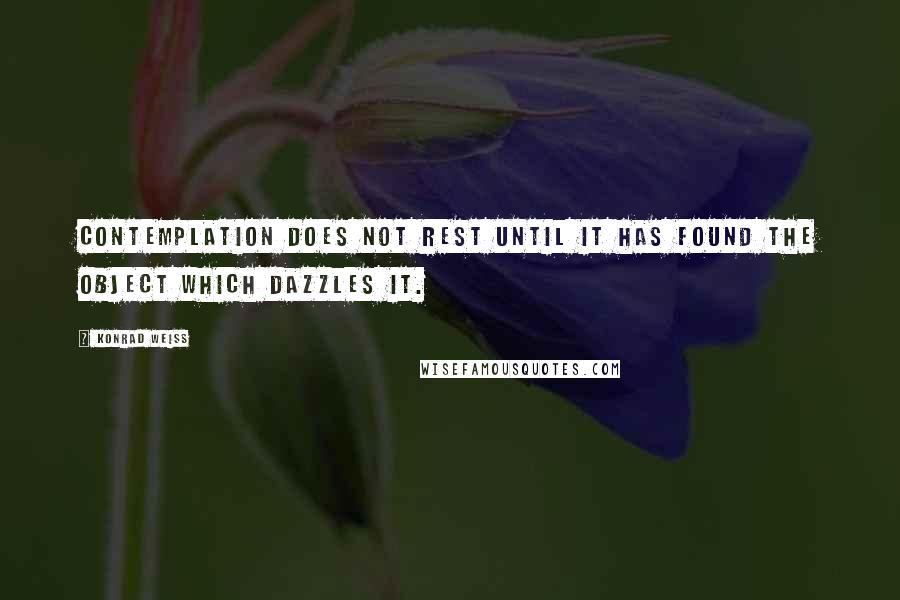 Konrad Weiss Quotes: Contemplation does not rest until it has found the object which dazzles it.