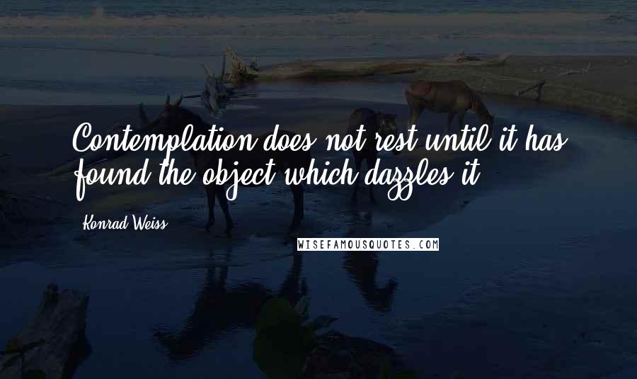 Konrad Weiss Quotes: Contemplation does not rest until it has found the object which dazzles it.