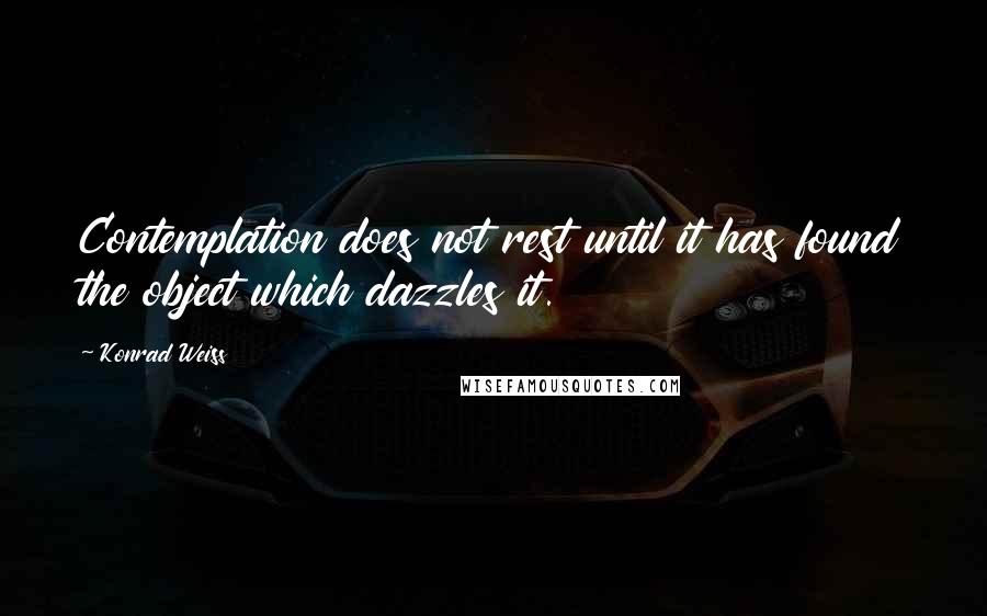 Konrad Weiss Quotes: Contemplation does not rest until it has found the object which dazzles it.