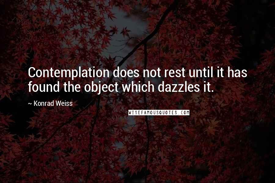 Konrad Weiss Quotes: Contemplation does not rest until it has found the object which dazzles it.