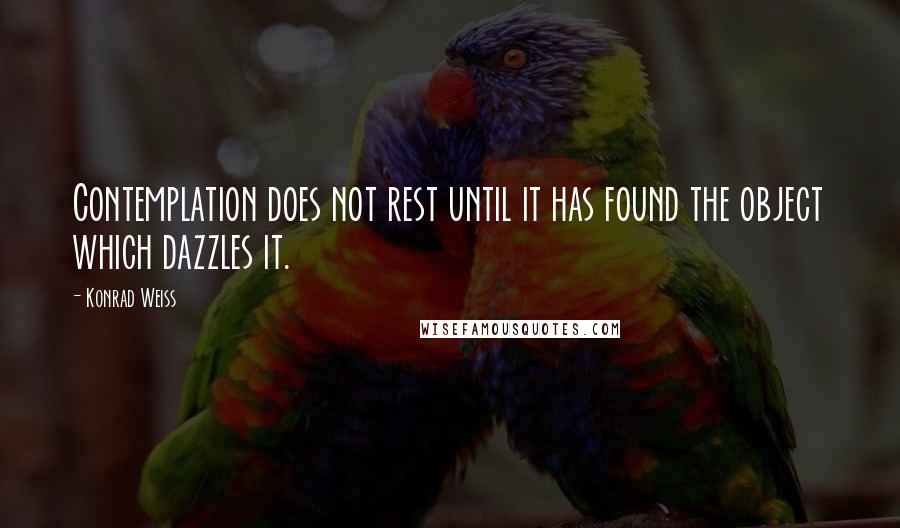 Konrad Weiss Quotes: Contemplation does not rest until it has found the object which dazzles it.