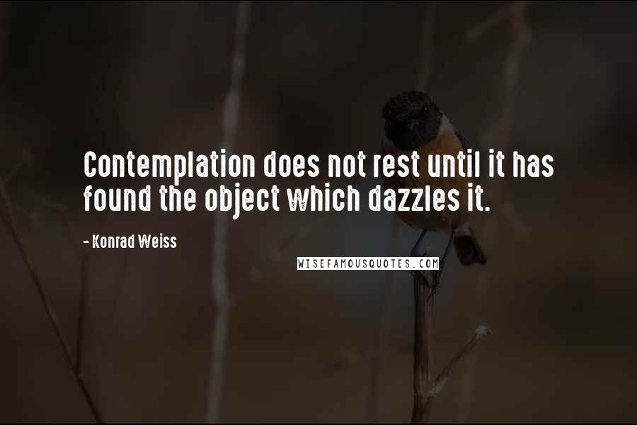 Konrad Weiss Quotes: Contemplation does not rest until it has found the object which dazzles it.