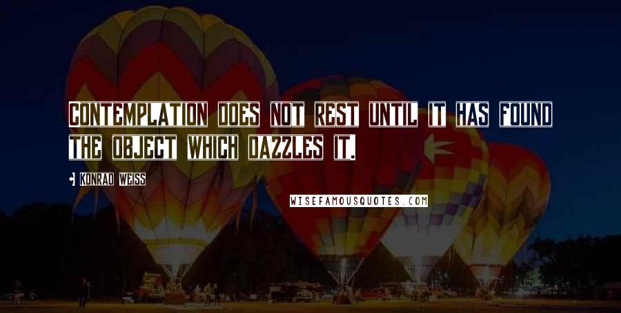 Konrad Weiss Quotes: Contemplation does not rest until it has found the object which dazzles it.