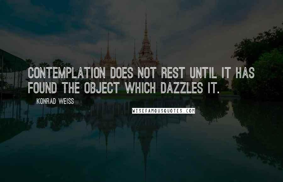Konrad Weiss Quotes: Contemplation does not rest until it has found the object which dazzles it.