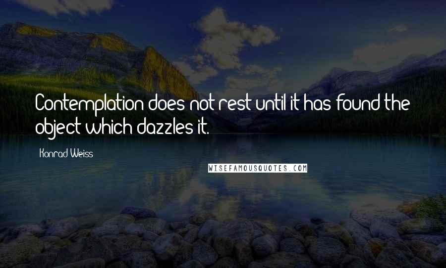Konrad Weiss Quotes: Contemplation does not rest until it has found the object which dazzles it.