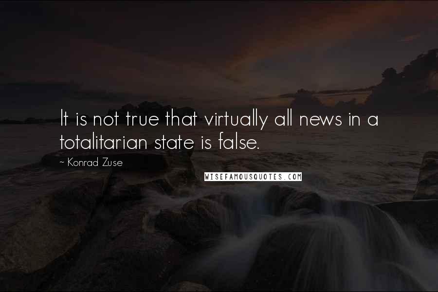 Konrad Zuse Quotes: It is not true that virtually all news in a totalitarian state is false.