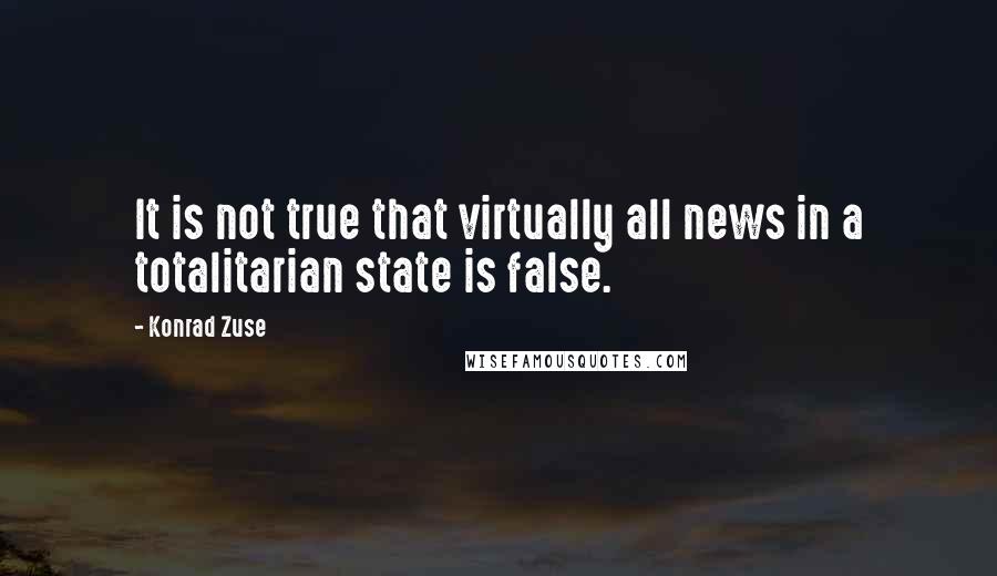 Konrad Zuse Quotes: It is not true that virtually all news in a totalitarian state is false.