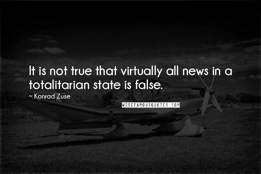 Konrad Zuse Quotes: It is not true that virtually all news in a totalitarian state is false.