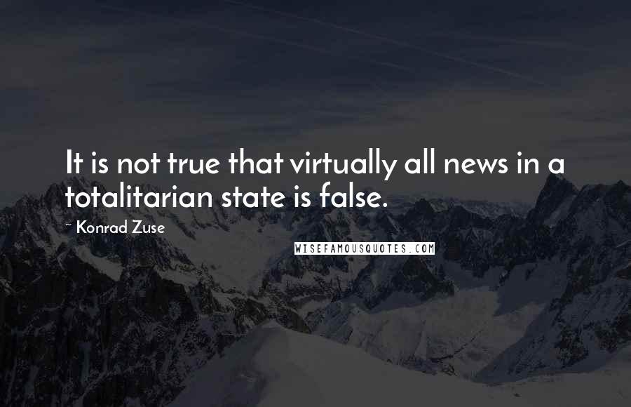 Konrad Zuse Quotes: It is not true that virtually all news in a totalitarian state is false.