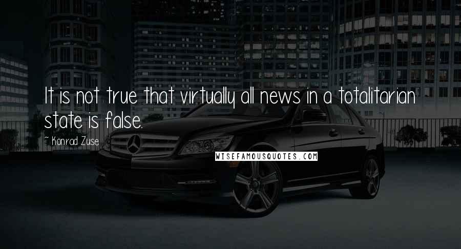 Konrad Zuse Quotes: It is not true that virtually all news in a totalitarian state is false.