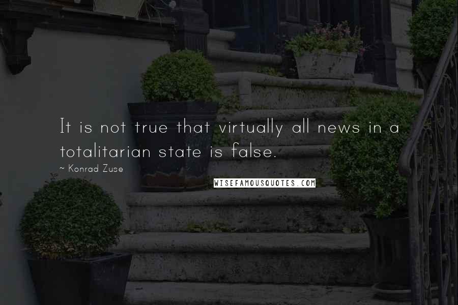 Konrad Zuse Quotes: It is not true that virtually all news in a totalitarian state is false.