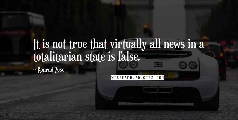Konrad Zuse Quotes: It is not true that virtually all news in a totalitarian state is false.