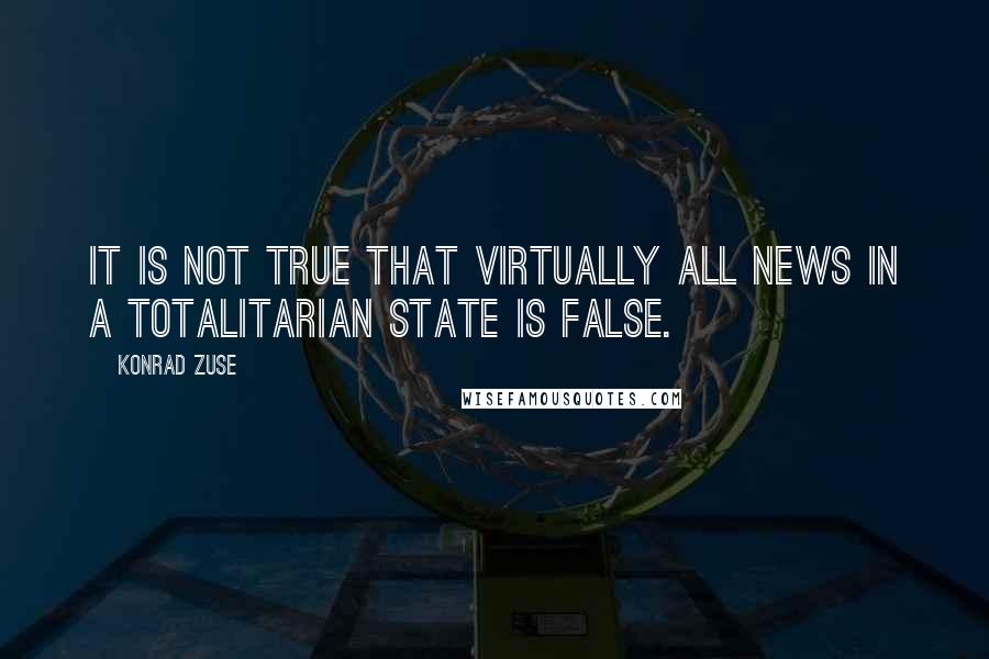Konrad Zuse Quotes: It is not true that virtually all news in a totalitarian state is false.